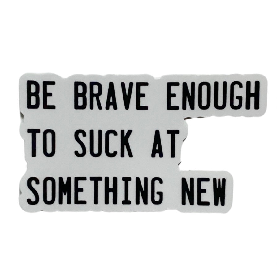 be brave enough to suck at something new