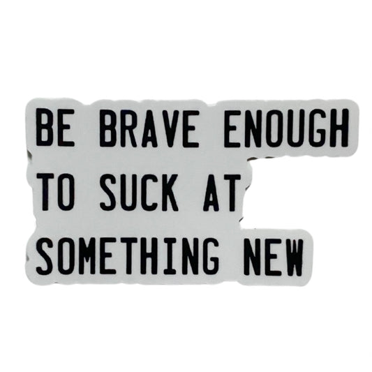 be brave enough to suck at something new